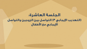 الدرس العاشر - التهذيب الايجابي ٣ - التواصل بين الزوجين والتواصل الايجابي مع الاطفال