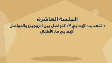 الدرس العاشر - التهذيب الايجابي ٣ - التواصل بين الزوجين والتواصل الايجابي مع الاطفال