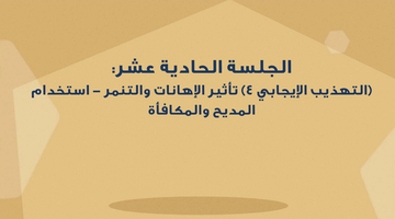 الجلسة الحادية عشر - (التهذيب الإيجابي 4) تأثير الإهانات والتنمر - استخدام المديح والمكافأة
