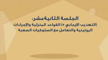 الجلسة الثانية عشر - (التهذيب الإيجابي 5) القواعد المنزلية والإجراءات الروتينية والتعامل مع السلوكيات الصعبة
