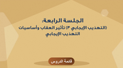 الجلسة الرابعة: (التهذيب الإيجابي 3) تأثير العقاب وأساسيات التهذيب الإيجابي