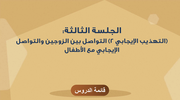 الجلسة الثالثة: (التهذيب الإيجابي 2) التواصل بين الزوجين والتواصل الإيجابي مع الأطفال